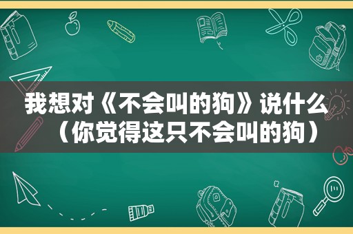 我想对《不会叫的狗》说什么（你觉得这只不会叫的狗）