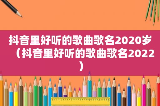 抖音里好听的歌曲歌名2020岁（抖音里好听的歌曲歌名2022）