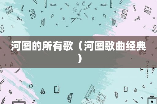 河图的所有歌（河图歌曲经典）