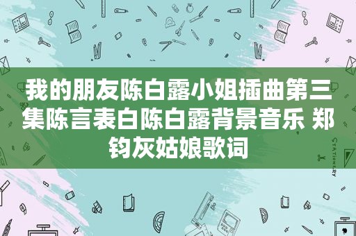 我的朋友陈白露小姐插曲第三集陈言表白陈白露背景音乐 郑钧灰姑娘歌词