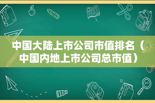 中国大陆上市公司市值排名（中国内地上市公司总市值）