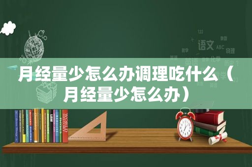 月经量少怎么办调理吃什么（月经量少怎么办）