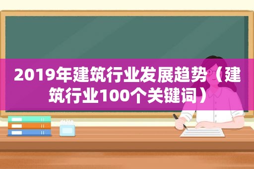 2019年建筑行业发展趋势（建筑行业100个关键词）