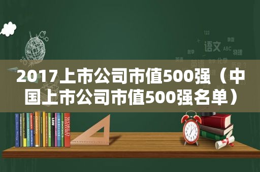 2017上市公司市值500强（中国上市公司市值500强名单）