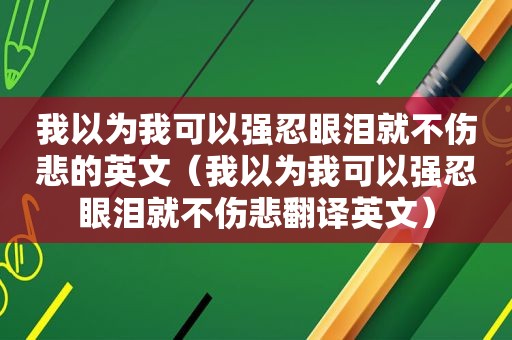 我以为我可以强忍眼泪就不伤悲的英文（我以为我可以强忍眼泪就不伤悲翻译英文）