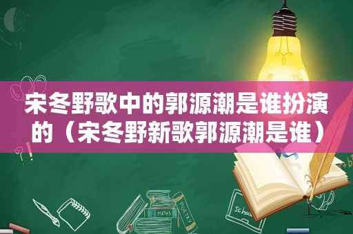 宋冬野歌中的郭源潮是谁扮演的（宋冬野新歌郭源潮是谁）