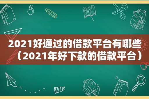 2021好通过的借款平台有哪些（2021年好下款的借款平台）