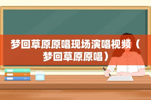 梦回草原原唱现场演唱视频（梦回草原原唱）