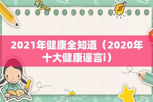 2021年健康全知道（2020年十大健康谣言i）