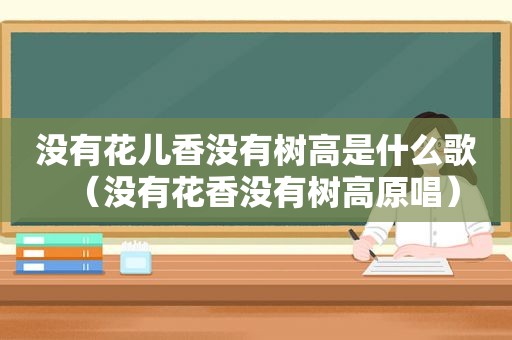 没有花儿香没有树高是什么歌（没有花香没有树高原唱）