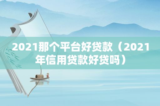 2021那个平台好贷款（2021年信用贷款好贷吗）