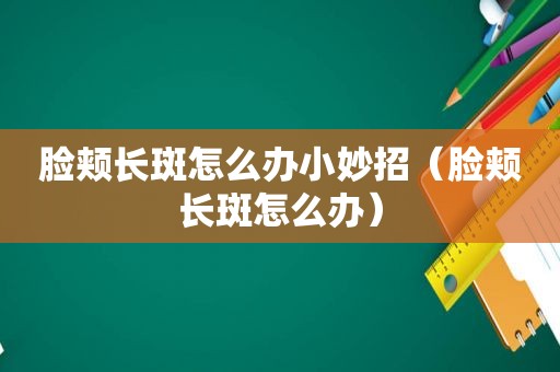 脸颊长斑怎么办小妙招（脸颊长斑怎么办）