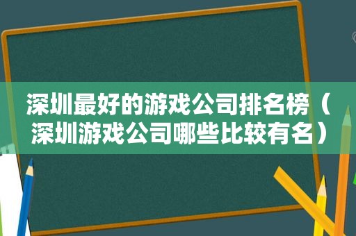 深圳最好的游戏公司排名榜（深圳游戏公司哪些比较有名）