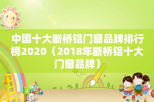 中国十大断桥铝门窗品牌排行榜2020（2018年断桥铝十大门窗品牌）