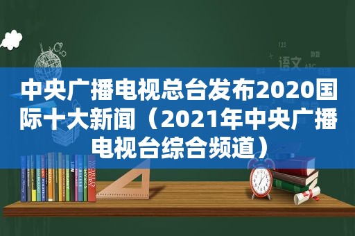 中央广播电视总台发布2020国际十大新闻（2021年中央广播电视台综合频道）