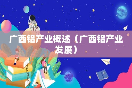 广西铝产业概述（广西铝产业发展）