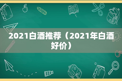 2021白酒推荐（2021年白酒好价）