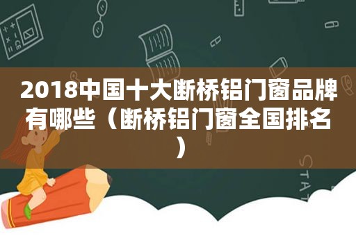 2018中国十大断桥铝门窗品牌有哪些（断桥铝门窗全国排名）