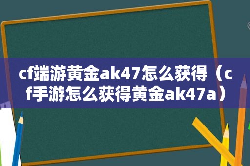 cf端游黄金ak47怎么获得（cf手游怎么获得黄金ak47a）