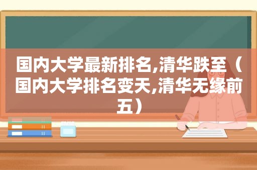 国内大学最新排名,清华跌至（国内大学排名变天,清华无缘前五）