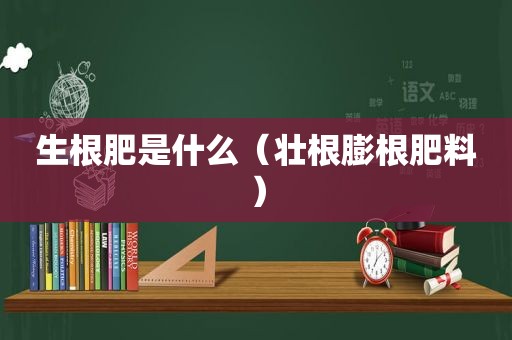 生根肥是什么（壮根膨根肥料）