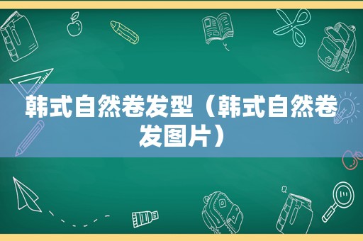 韩式自然卷发型（韩式自然卷发图片）