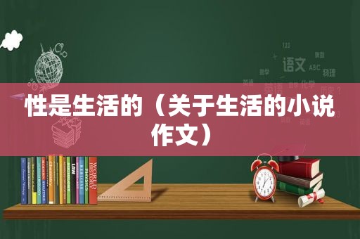 性是生活的（关于生活的小说作文）