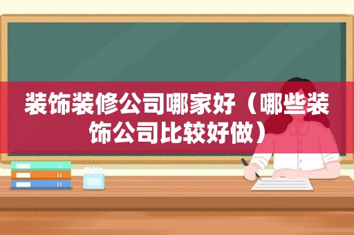 装饰装修公司哪家好（哪些装饰公司比较好做）