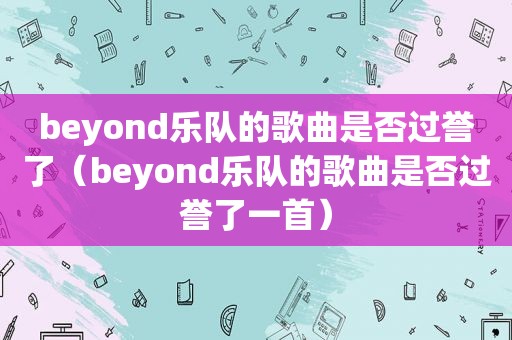 beyond乐队的歌曲是否过誉了（beyond乐队的歌曲是否过誉了一首）