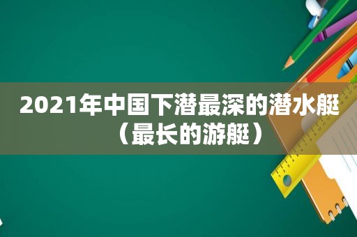 2021年中国下潜最深的潜水艇（最长的游艇）