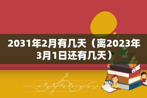 2031年2月有几天（离2023年3月1日还有几天）