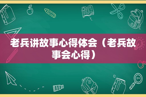 老兵讲故事心得体会（老兵故事会心得）