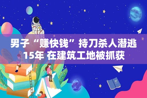 男子“赚快钱”持刀杀人 *** 15年 在建筑工地被抓获