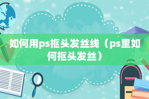 如何用ps抠头发丝线（ps里如何抠头发丝）