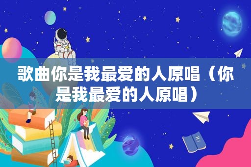 歌曲你是我最爱的人原唱（你是我最爱的人原唱）