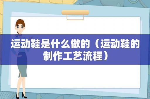 运动鞋是什么做的（运动鞋的制作工艺流程）