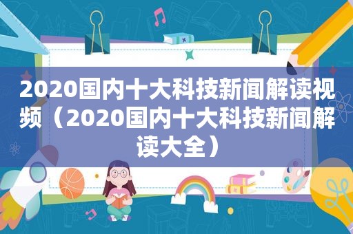 2020国内十大科技新闻解读视频（2020国内十大科技新闻解读大全）