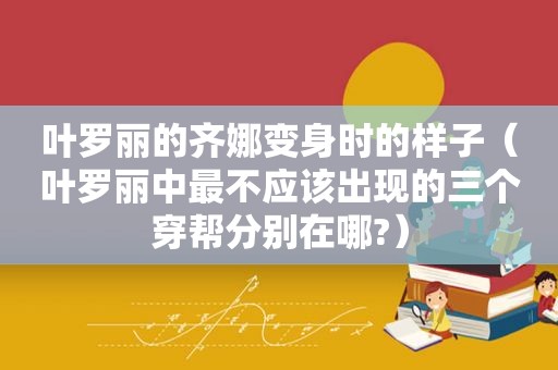 叶罗丽的齐娜变身时的样子（叶罗丽中最不应该出现的三个穿帮分别在哪?）