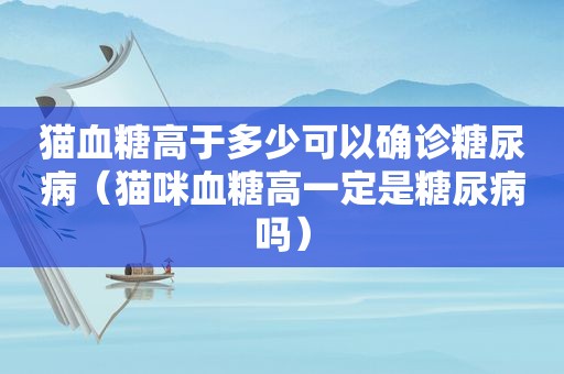 猫血糖高于多少可以确诊糖尿病（猫咪血糖高一定是糖尿病吗）  第1张