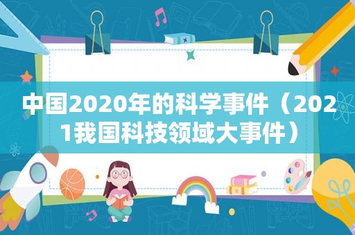 中国2020年的科学事件（2021我国科技领域大事件）