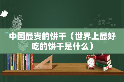 中国最贵的饼干（世界上最好吃的饼干是什么）