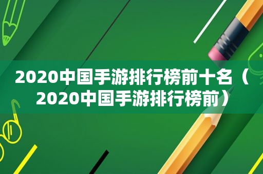 2020中国手游排行榜前十名（2020中国手游排行榜前）