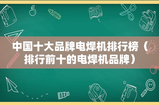 中国十大品牌电焊机排行榜（排行前十的电焊机品牌）