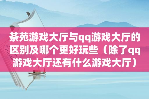 茶苑游戏大厅与qq游戏大厅的区别及哪个更好玩些（除了qq游戏大厅还有什么游戏大厅）