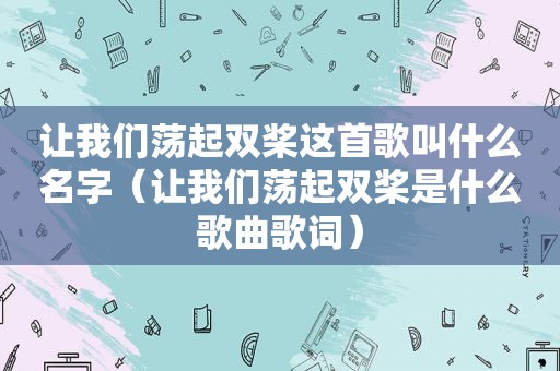 让我们荡起双桨这首歌叫什么名字（让我们荡起双桨是什么歌曲歌词）