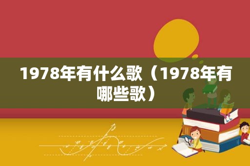 1978年有什么歌（1978年有哪些歌）