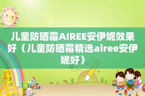 儿童防晒霜AIREE安伊妮效果好（儿童防晒霜 *** airee安伊妮好）