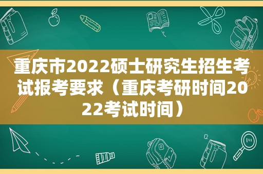 重庆市2022硕士研究生招生考试报考要求（重庆考研时间2022考试时间）