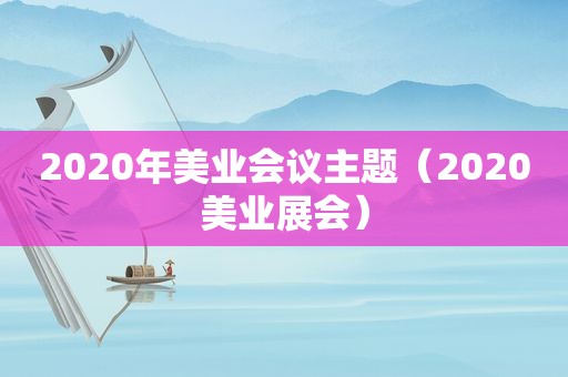 2020年美业会议主题（2020美业展会）