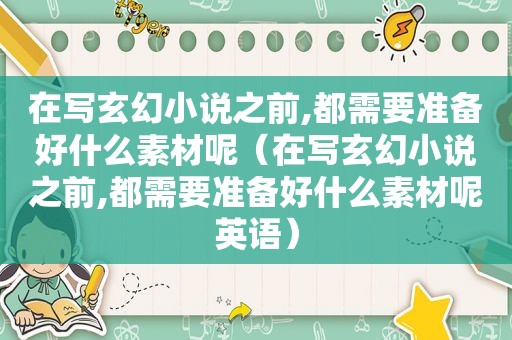 在写玄幻小说之前,都需要准备好什么素材呢（在写玄幻小说之前,都需要准备好什么素材呢英语）